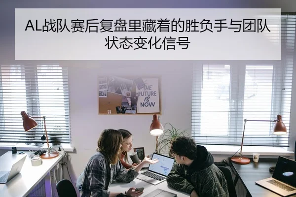 AL战队赛后复盘里藏着的胜负手与团队状态变化信号