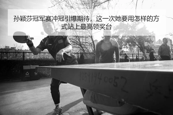 孙颖莎冠军赛冲冠引爆期待，这一次她要用怎样的方式站上最高领奖台